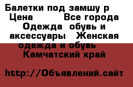 Балетки под замшу р39 › Цена ­ 200 - Все города Одежда, обувь и аксессуары » Женская одежда и обувь   . Камчатский край